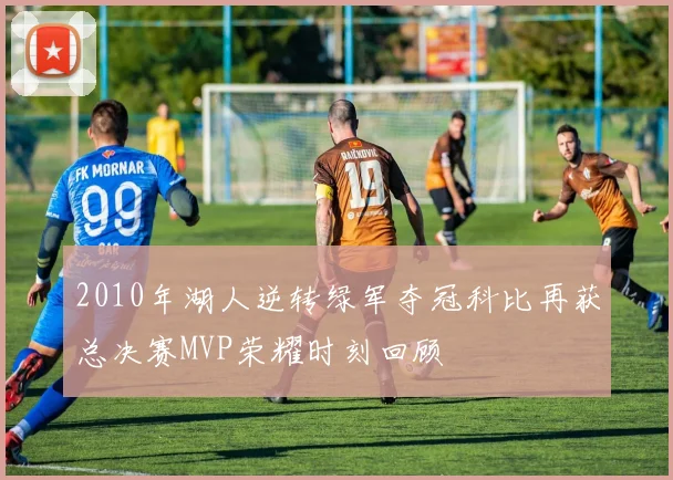 2010年湖人逆转绿军夺冠科比再获总决赛MVP荣耀时刻回顾