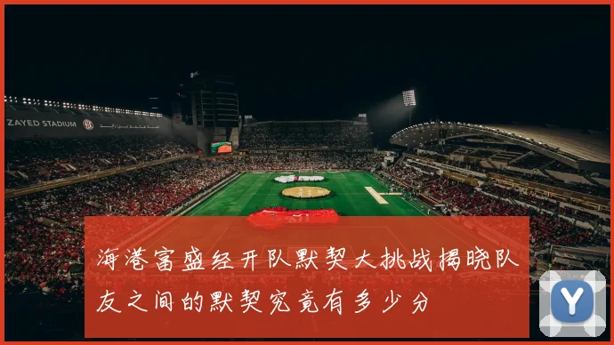 海港富盛经开队默契大挑战揭晓队友之间的默契究竟有多少分