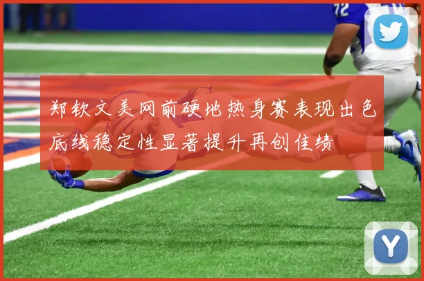 郑钦文美网前硬地热身赛表现出色底线稳定性显著提升再创佳绩