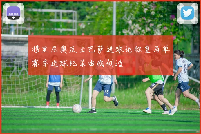 穆里尼奥反击巴萨进球论称皇马单赛季进球纪录由我创造