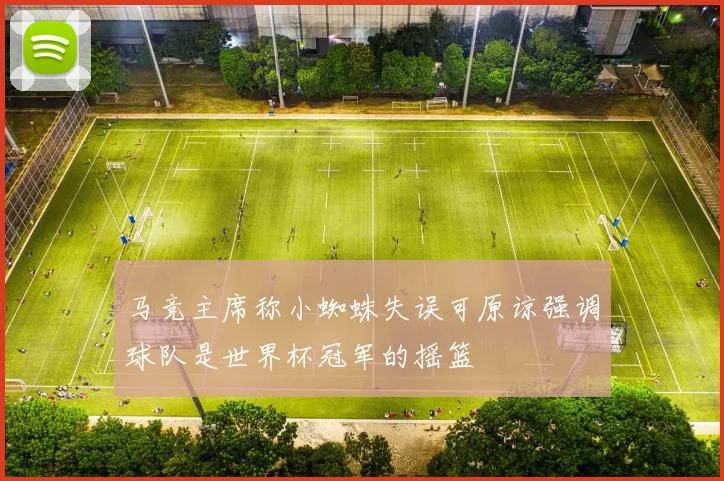 马竞主席称小蜘蛛失误可原谅强调球队是世界杯冠军的摇篮