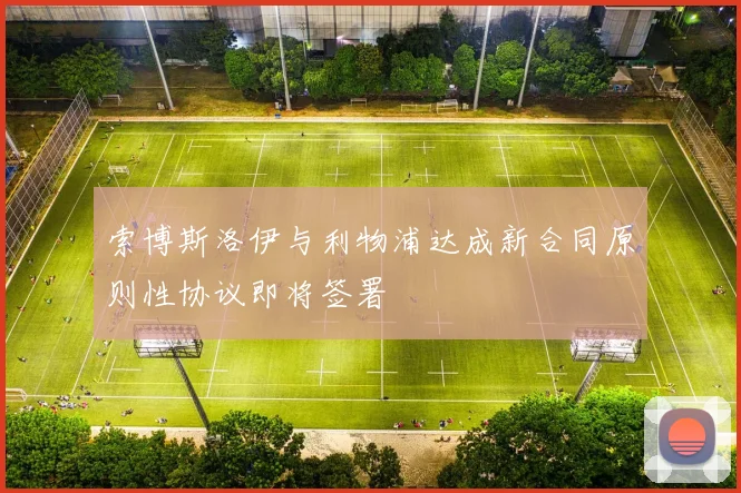 索博斯洛伊与利物浦达成新合同原则性协议即将签署