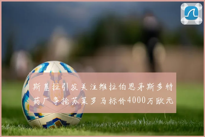 斯基拉引发关注维拉伯恩茅斯多特药厂争抢苏莱罗马标价4000万欧元