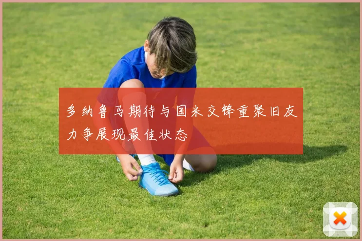 多纳鲁马期待与国米交锋重聚旧友力争展现最佳状态