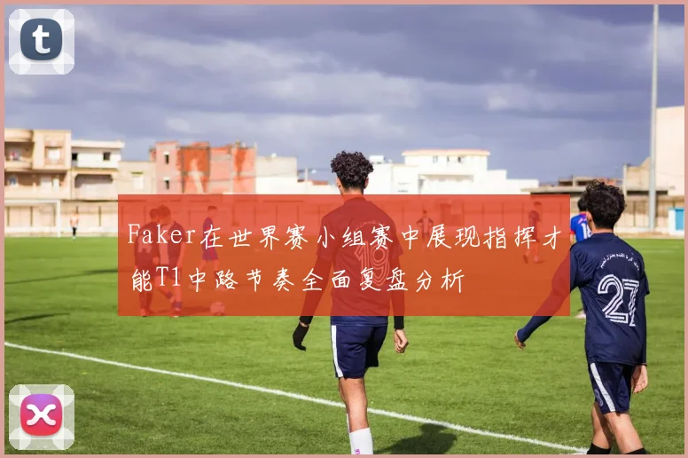Faker在世界赛小组赛中展现指挥才能T1中路节奏全面复盘分析