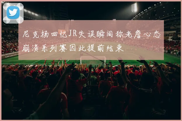 尼克杨回忆JR失误瞬间称老詹心态崩溃系列赛因此提前结束