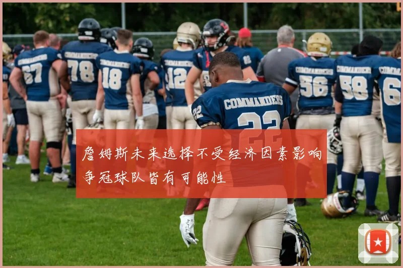 詹姆斯未来选择不受经济因素影响争冠球队皆有可能性