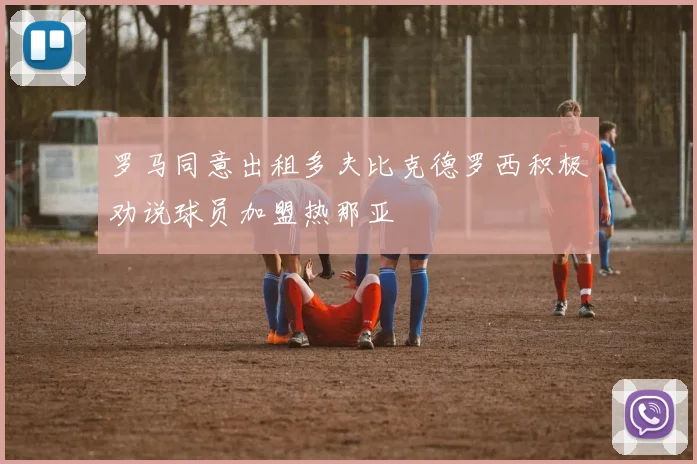 罗马同意出租多夫比克德罗西积极劝说球员加盟热那亚