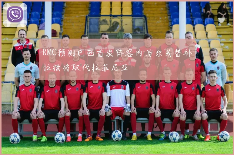 RMC预测巴西首发阵容内马尔或替补拉扬将取代拉菲尼亚