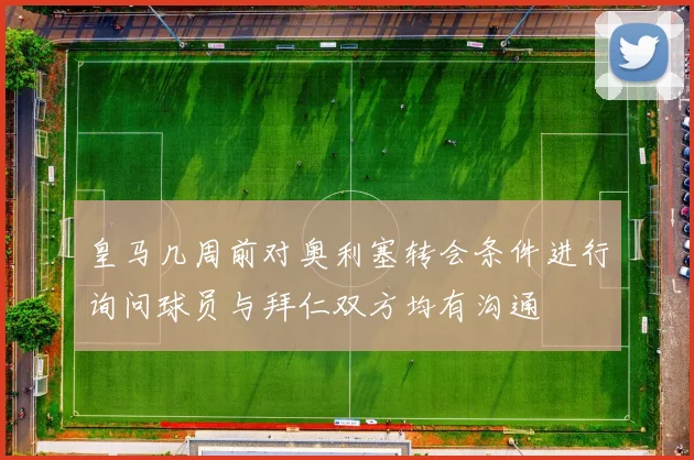 皇马几周前对奥利塞转会条件进行询问球员与拜仁双方均有沟通