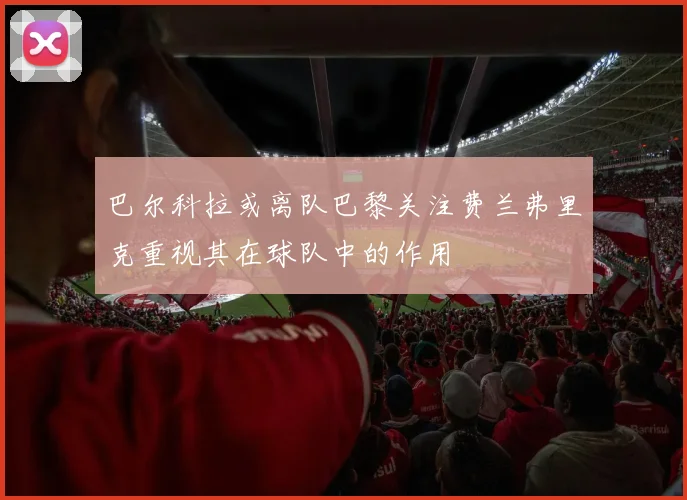 巴尔科拉或离队巴黎关注费兰弗里克重视其在球队中的作用