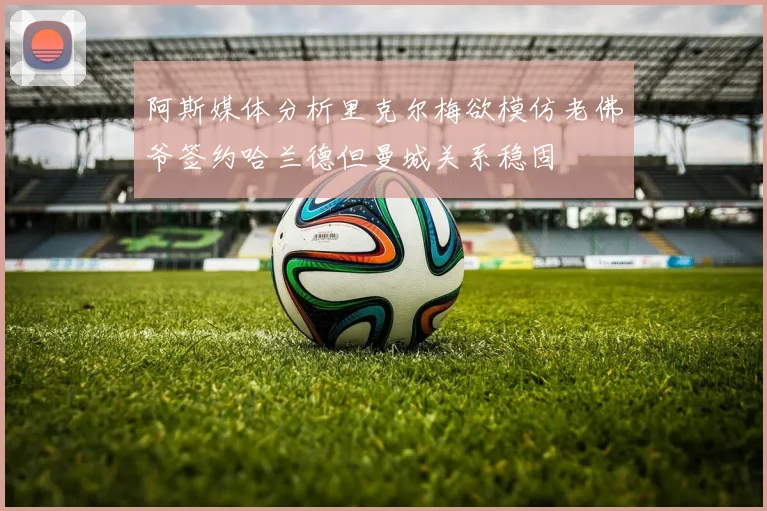 阿斯媒体分析里克尔梅欲模仿老佛爷签约哈兰德但曼城关系稳固