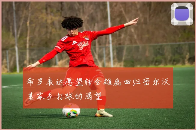 希罗表达愿望转会雄鹿回归密尔沃基家乡打球的渴望