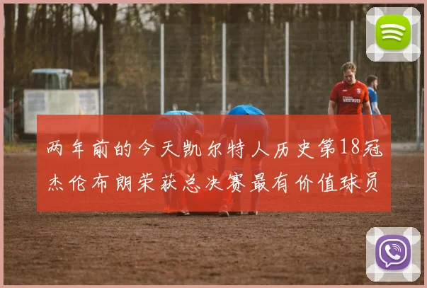 两年前的今天凯尔特人历史第18冠杰伦布朗荣获总决赛最有价值球员