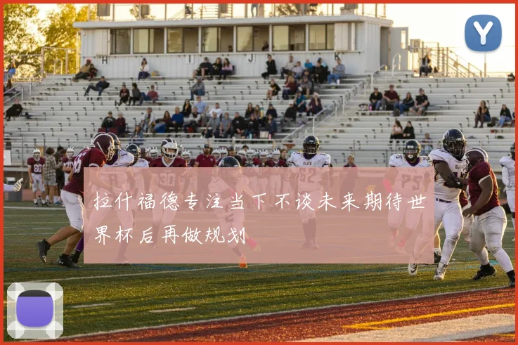拉什福德专注当下不谈未来期待世界杯后再做规划