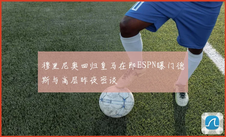 穆里尼奥回归皇马在即ESPN曝门德斯与高层昨夜密谈