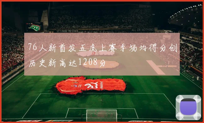 76人新首发五虎上赛季场均得分创历史新高达1208分
