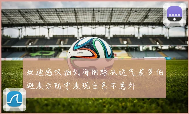 坎迪感叹抽到海地球衣运气差罗伯逊表示防守表现出色不意外