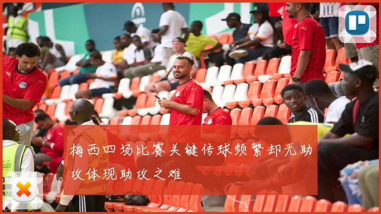 梅西四场比赛关键传球频繁却无助攻体现助攻之难