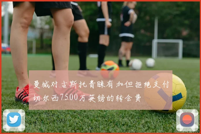 曼城对古斯托青睐有加但拒绝支付切尔西7500万英镑的转会费